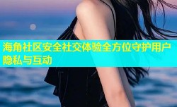 海角社区安全社交体验全方位守护用户隐私与互动