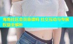 海角社区会员靠谱吗 社交互动与专属权益全解析