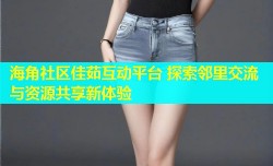 海角社区佳茹互动平台 探索邻里交流与资源共享新体验