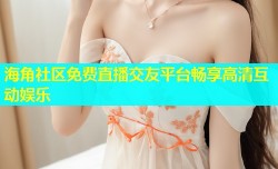 海角社区免费直播交友平台畅享高清互动娱乐