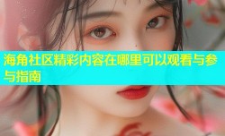 海角社区精彩内容在哪里可以观看与参与指南