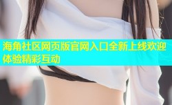海角社区网页版官网入口全新上线欢迎体验精彩互动