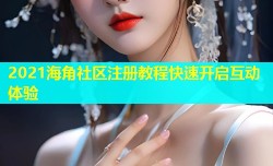 2021海角社区注册教程快速开启互动体验
