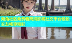 海角社区免费看高清影视社交平台轻松交友畅享精彩