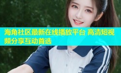 海角社区最新在线播放平台 高清短视频分享互动首选