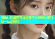 海角社区最新在线播放平台视频分享互动一站式体验