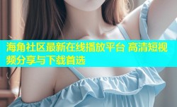 海角社区最新在线播放平台 高清短视频分享与下载首选