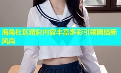 海角社区精彩内容丰富多彩引领网络新风尚