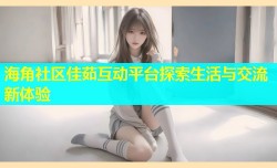 海角社区佳茹互动平台探索生活与交流新体验
