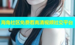 海角社区免费看高清视频社交平台