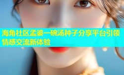 海角社区孟婆一碗汤种子分享平台引领情感交流新体验