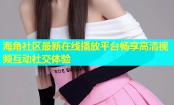 海角社区最新在线播放平台畅享高清视频互动社交体验