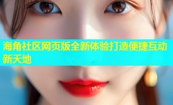 海角社区网页版全新体验打造便捷互动新天地