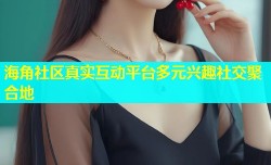 海角社区真实互动平台多元兴趣社交聚合地