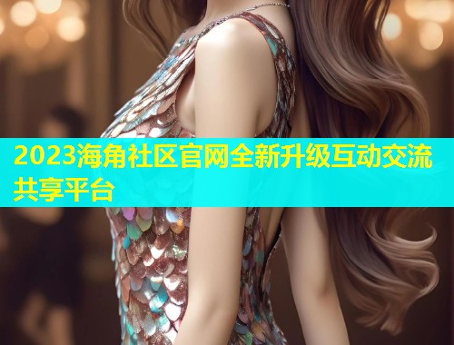 2023海角社区官网全新升级互动交流共享平台  第1张