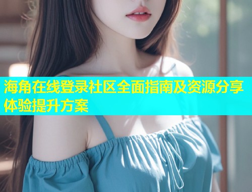 海角在线登录社区全面指南及资源分享体验提升方案  第1张