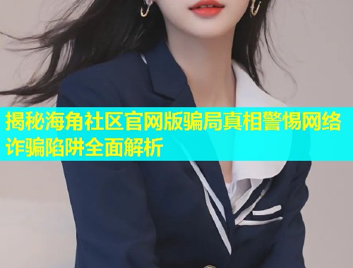 揭秘海角社区官网版骗局真相警惕网络诈骗陷阱全面解析  第1张