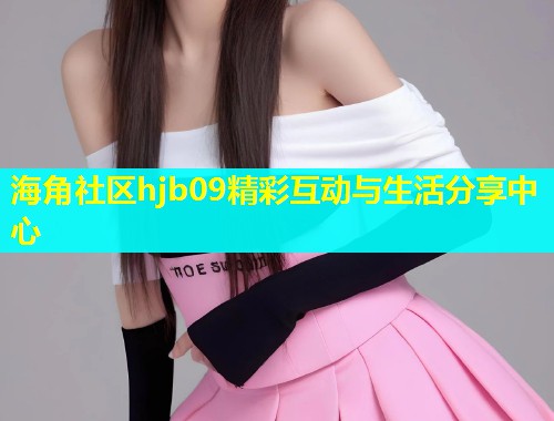海角社区hjb09精彩互动与生活分享中心  第1张