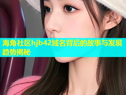 海角社区hjb42域名背后的故事与发展趋势揭秘  第1张