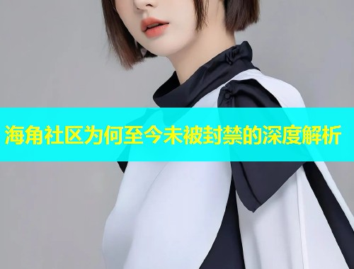 海角社区为何至今未被封禁的深度解析  第1张
