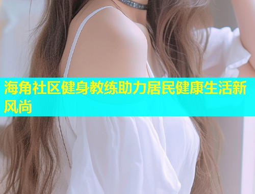 海角社区健身教练助力居民健康生活新风尚  第1张