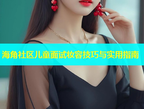 海角社区儿童面试妆容技巧与实用指南  第1张
