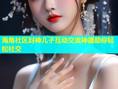 海角社区封神儿子互动交流神器助你轻松社交  第1张