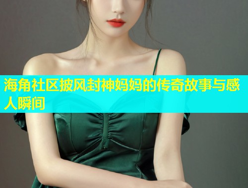 海角社区披风封神妈妈的传奇故事与感人瞬间  第1张