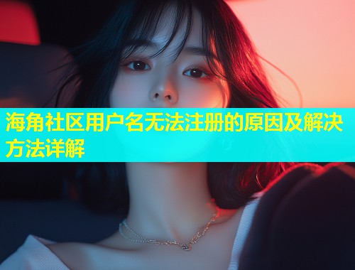 海角社区用户名无法注册的原因及解决方法详解  第1张