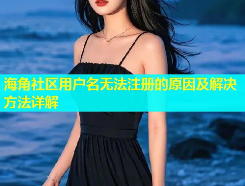 海角社区用户名无法注册的原因及解决方法详解  第2张
