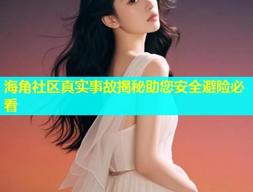 海角社区真实事故揭秘助您安全避险必看  第1张
