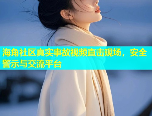 海角社区真实事故视频直击现场，安全警示与交流平台  第1张