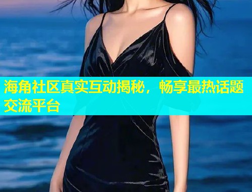 海角社区真实互动揭秘，畅享最热话题交流平台  第1张