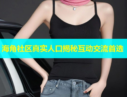 海角社区真实人口揭秘互动交流首选  第1张
