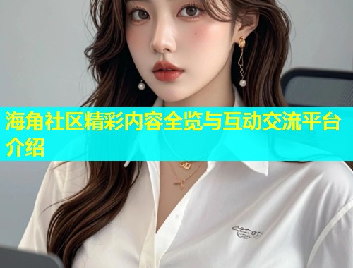 海角社区精彩内容全览与互动交流平台介绍  第1张