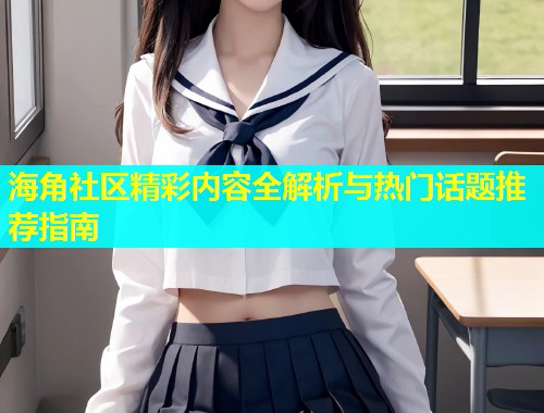 海角社区精彩内容全解析与热门话题推荐指南  第1张