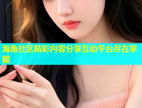 海角社区精彩内容分享互动平台尽在掌握  第1张