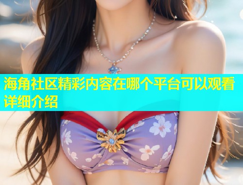 海角社区精彩内容在哪个平台可以观看详细介绍  第1张