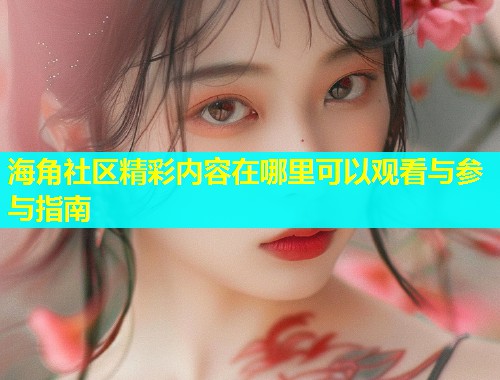 海角社区精彩内容在哪里可以观看与参与指南  第1张