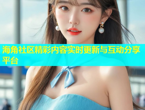 海角社区精彩内容实时更新与互动分享平台  第1张