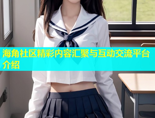 海角社区精彩内容汇聚与互动交流平台介绍  第2张