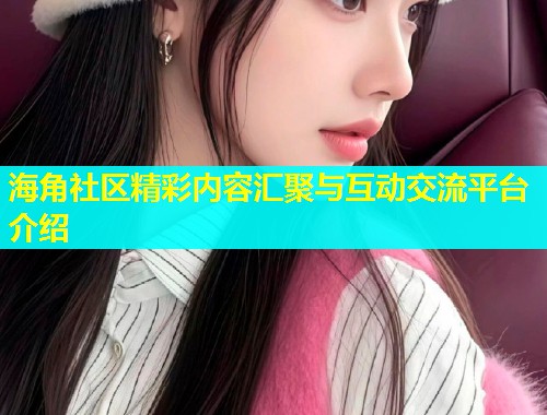 海角社区精彩内容汇聚与互动交流平台介绍  第1张