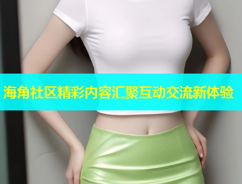 海角社区精彩内容汇聚互动交流新体验  第1张