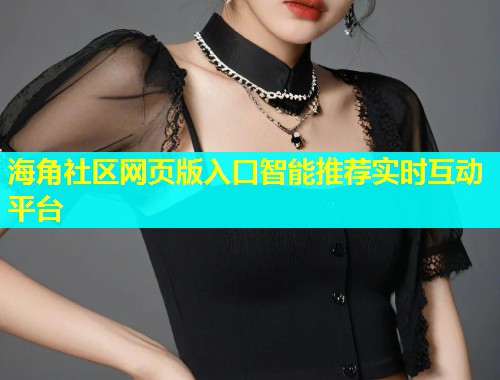 海角社区网页版入口智能推荐实时互动平台  第1张