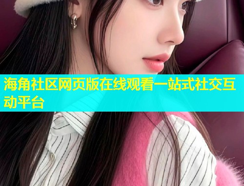 海角社区网页版在线观看一站式社交互动平台  第2张