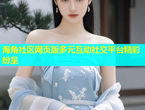 海角社区网页版多元互动社交平台精彩纷呈  第1张