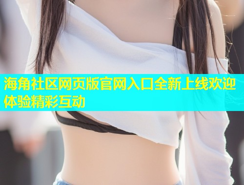 海角社区网页版官网入口全新上线欢迎体验精彩互动  第1张