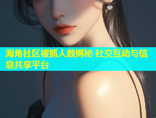 海角社区被抓人数揭秘 社交互动与信息共享平台  第1张