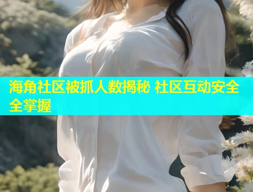 海角社区被抓人数揭秘 社区互动安全全掌握  第1张