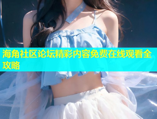 海角社区论坛精彩内容免费在线观看全攻略  第1张